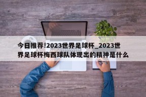 今日推荐!2023世界足球杯_2023世界足球杯梅西球队体现出的精神是什么