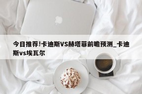 今日推荐!卡迪斯VS赫塔菲前瞻预测_卡迪斯vs埃瓦尔