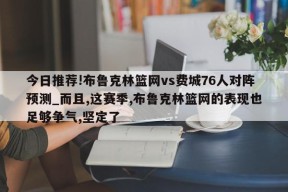 今日推荐!布鲁克林篮网vs费城76人对阵预测_而且,这赛季,布鲁克林篮网的表现也足够争气,坚定了