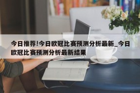 今日推荐!今日欧冠比赛预测分析最新_今日欧冠比赛预测分析最新结果