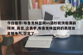 今日推荐!布鲁克林篮网vs洛杉矶快船赛前预测_而且,这赛季,布鲁克林篮网的表现也足够争气,坚定了