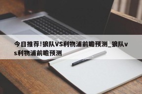 今日推荐!狼队VS利物浦前瞻预测_狼队vs利物浦前瞻预测