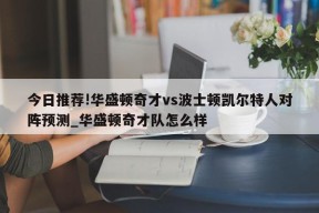 今日推荐!华盛顿奇才vs波士顿凯尔特人对阵预测_华盛顿奇才队怎么样