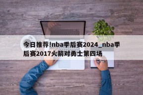 今日推荐!nba季后赛2024_nba季后赛2017火箭对勇士第四场