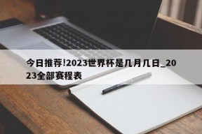 今日推荐!2023世界杯是几月几日_2023全部赛程表