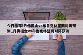 今日推荐!丹佛掘金vs布鲁克林篮网对阵预测_丹佛掘金vs布鲁克林篮网对阵预测