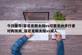 今日推荐!菲尼克斯太阳vs印第安纳步行者对阵预测_菲尼克斯太阳vs湖人