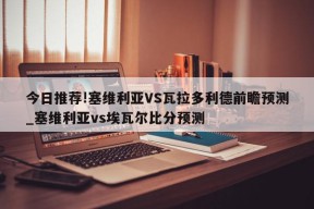 今日推荐!塞维利亚VS瓦拉多利德前瞻预测_塞维利亚vs埃瓦尔比分预测