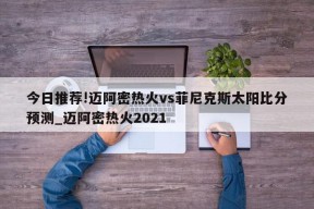 今日推荐!迈阿密热火vs菲尼克斯太阳比分预测_迈阿密热火2021