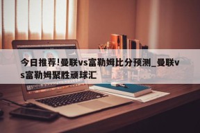 今日推荐!曼联vs富勒姆比分预测_曼联vs富勒姆聚胜顽球汇