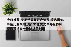 今日推荐!女足世界杯开户流程:摩洛哥VS哥伦比亚预测_砸158亿美元申办世界杯 摩洛哥提交一份球场再利用