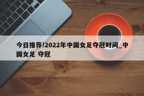 今日推荐!2022年中国女足夺冠时间_中国女足 夺冠