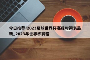 今日推荐!2023足球世界杯赛程时间表最新_2023年世界杯赛程