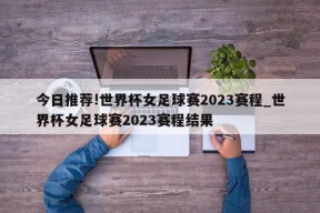 今日推荐!世界杯女足球赛2023赛程_世界杯女足球赛2023赛程结果