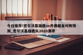 今日推荐!密尔沃基雄鹿vs丹佛掘金对阵预测_密尔沃基雄鹿队2020赛季