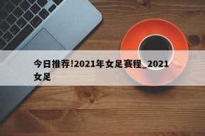 今日推荐!2021年女足赛程_2021 女足