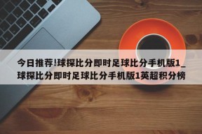 今日推荐!球探比分即时足球比分手机版1_球探比分即时足球比分手机版1英超积分榜