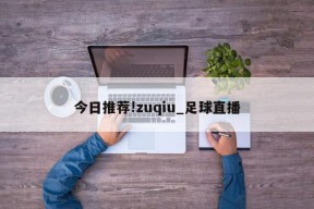 今日推荐!zuqiu_足球直播