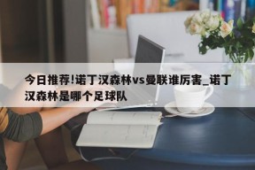 今日推荐!诺丁汉森林vs曼联谁厉害_诺丁汉森林是哪个足球队