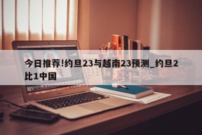 今日推荐!约旦23与越南23预测_约旦2比1中国