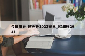 今日推荐!欧洲杯2023赛果_欧洲杯2031