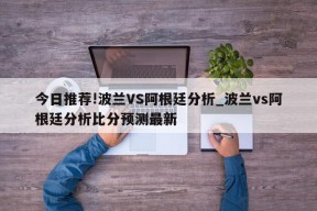 今日推荐!波兰VS阿根廷分析_波兰vs阿根廷分析比分预测最新