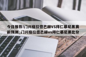 今日推荐!门兴格拉德巴赫VS拜仁慕尼黑赛前预测_门兴格拉德巴赫vs拜仁慕尼黑比分