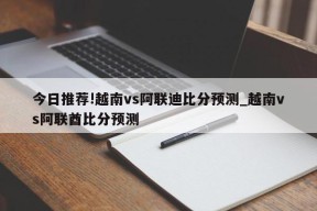 今日推荐!越南vs阿联迪比分预测_越南vs阿联酋比分预测