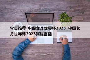 今日推荐!中国女足世界杯2023_中国女足世界杯2023赛程直播