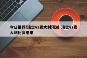 今日推荐!瑞士vs意大利预测_瑞士vs意大利比赛结果