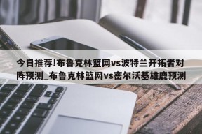 今日推荐!布鲁克林篮网vs波特兰开拓者对阵预测_布鲁克林篮网vs密尔沃基雄鹿预测