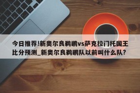 今日推荐!新奥尔良鹈鹕vs萨克拉门托国王比分预测_新奥尔良鹈鹕队以前叫什么队?