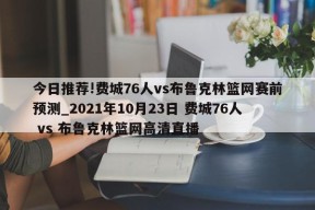 今日推荐!费城76人vs布鲁克林篮网赛前预测_2021年10月23日 费城76人 vs 布鲁克林篮网高清直播