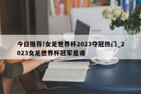 今日推荐!女足世界杯2023夺冠热门_2023女足世界杯冠军是谁