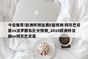 今日推荐!欧洲杯预选赛E组预测:阿尔巴尼亚vs法罗群岛比分预测_2016欧洲杯法国vs阿尔巴尼亚