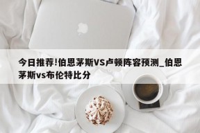 今日推荐!伯恩茅斯VS卢顿阵容预测_伯恩茅斯vs布伦特比分