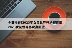 今日推荐!2023年女足世界杯决赛直播_2023女足世界杯决赛回放