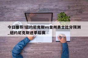 今日推荐!纽约尼克斯vs金州勇士比分预测_纽约尼克斯进季后赛