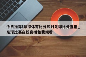 今日推荐!球探体育比分即时足球比分直播_足球比赛在线直播免费观看