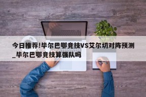 今日推荐!毕尔巴鄂竞技VS艾尔切对阵预测_毕尔巴鄂竞技算强队吗