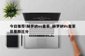 今日推荐!赫罗纳vs皇家_赫罗纳Vs皇家贝蒂斯比分