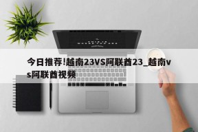 今日推荐!越南23VS阿联酋23_越南vs阿联酋视频