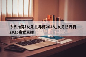 今日推荐!女足世界杯2023_女足世界杯2023赛程直播