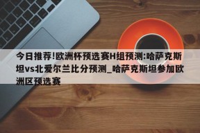 今日推荐!欧洲杯预选赛H组预测:哈萨克斯坦vs北爱尔兰比分预测_哈萨克斯坦参加欧洲区预选赛