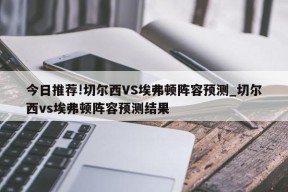 今日推荐!切尔西VS埃弗顿阵容预测_切尔西vs埃弗顿阵容预测结果