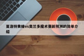 夏洛特黄蜂vs奥兰多魔术赛前预测的简单介绍