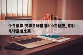 今日推荐!竞彩足球直播500完整版_竞彩足球直播比赛