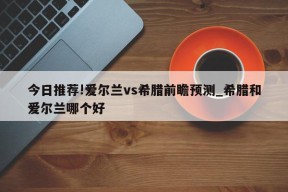 今日推荐!爱尔兰vs希腊前瞻预测_希腊和爱尔兰哪个好