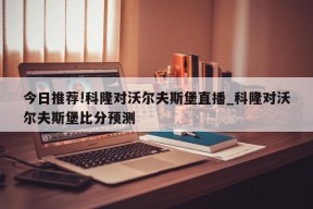 今日推荐!科隆对沃尔夫斯堡直播_科隆对沃尔夫斯堡比分预测