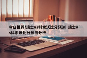 今日推荐!瑞士vs科索沃比分预测_瑞士vs科索沃比分预测分析